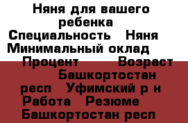 Няня для вашего ребенка › Специальность ­ Няня  › Минимальный оклад ­ 200 › Процент ­ 50 › Возраст ­ 56 - Башкортостан респ., Уфимский р-н Работа » Резюме   . Башкортостан респ.